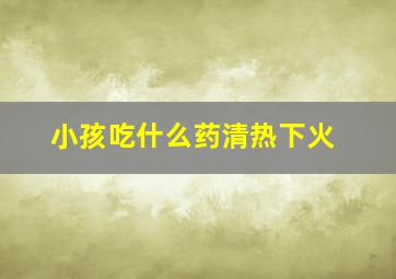 小孩吃什么药清热下火