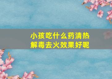 小孩吃什么药清热解毒去火效果好呢