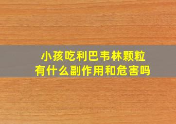 小孩吃利巴韦林颗粒有什么副作用和危害吗