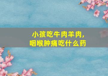 小孩吃牛肉羊肉,咽喉肿痛吃什么药