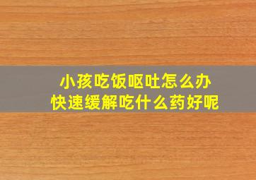 小孩吃饭呕吐怎么办快速缓解吃什么药好呢