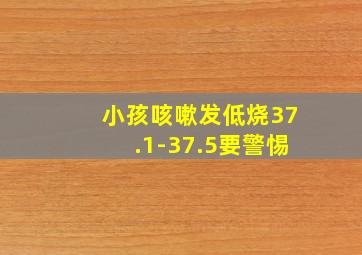 小孩咳嗽发低烧37.1-37.5要警惕