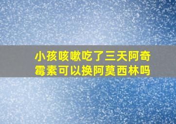 小孩咳嗽吃了三天阿奇霉素可以换阿莫西林吗