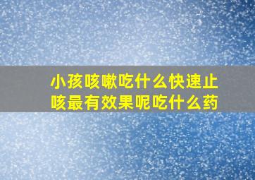 小孩咳嗽吃什么快速止咳最有效果呢吃什么药