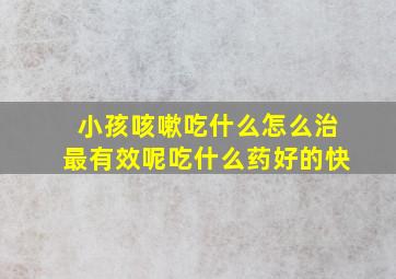 小孩咳嗽吃什么怎么治最有效呢吃什么药好的快