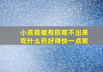 小孩咳嗽有痰咳不出来吃什么药好得快一点呢