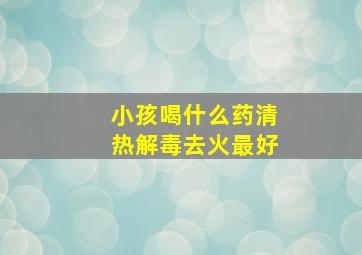 小孩喝什么药清热解毒去火最好