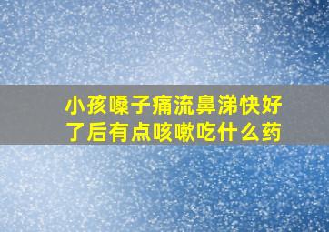 小孩嗓子痛流鼻涕快好了后有点咳嗽吃什么药