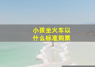 小孩坐火车以什么标准购票