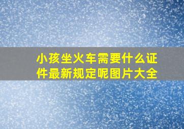 小孩坐火车需要什么证件最新规定呢图片大全