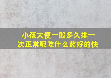 小孩大便一般多久排一次正常呢吃什么药好的快