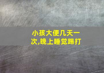 小孩大便几天一次,晚上睡觉踢打