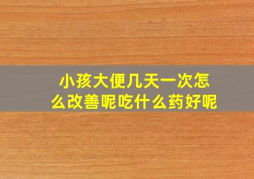 小孩大便几天一次怎么改善呢吃什么药好呢