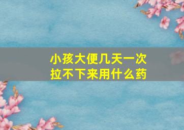 小孩大便几天一次拉不下来用什么药