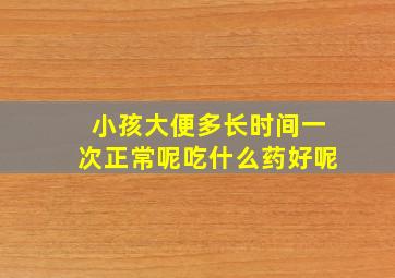 小孩大便多长时间一次正常呢吃什么药好呢