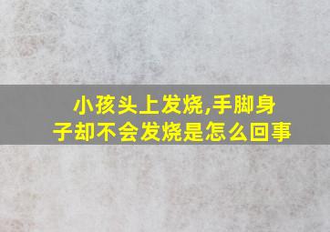 小孩头上发烧,手脚身子却不会发烧是怎么回事