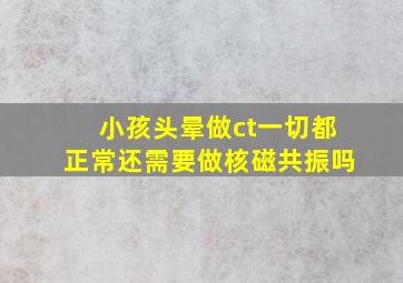 小孩头晕做ct一切都正常还需要做核磁共振吗