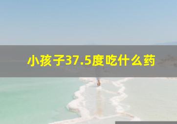 小孩子37.5度吃什么药