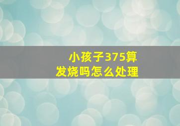 小孩子375算发烧吗怎么处理