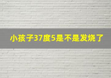 小孩子37度5是不是发烧了