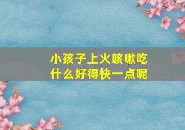 小孩子上火咳嗽吃什么好得快一点呢