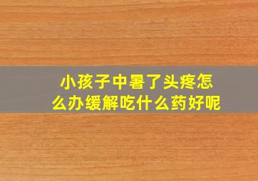 小孩子中暑了头疼怎么办缓解吃什么药好呢