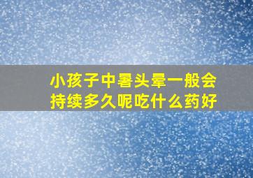 小孩子中暑头晕一般会持续多久呢吃什么药好