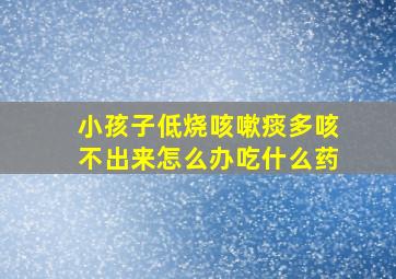 小孩子低烧咳嗽痰多咳不出来怎么办吃什么药