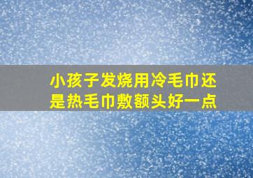 小孩子发烧用冷毛巾还是热毛巾敷额头好一点