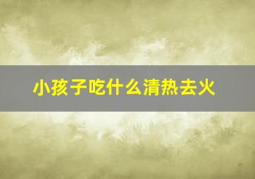 小孩子吃什么清热去火