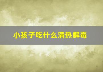 小孩子吃什么清热解毒