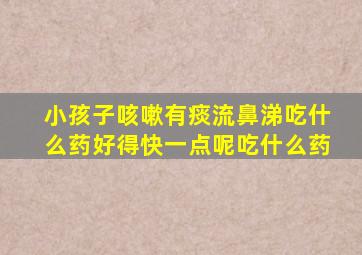 小孩子咳嗽有痰流鼻涕吃什么药好得快一点呢吃什么药