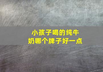 小孩子喝的纯牛奶哪个牌子好一点