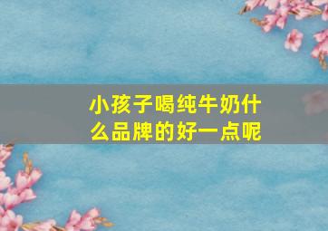 小孩子喝纯牛奶什么品牌的好一点呢