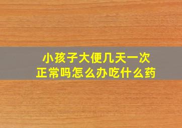 小孩子大便几天一次正常吗怎么办吃什么药