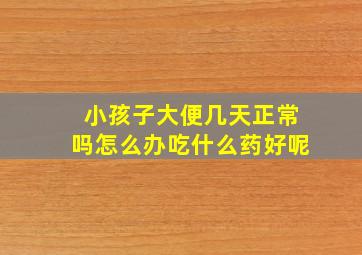 小孩子大便几天正常吗怎么办吃什么药好呢