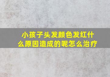 小孩子头发颜色发红什么原因造成的呢怎么治疗