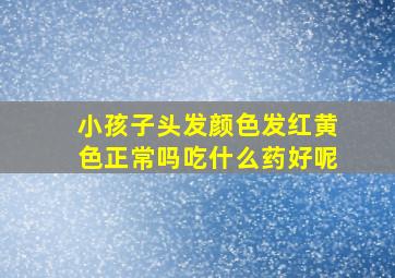 小孩子头发颜色发红黄色正常吗吃什么药好呢