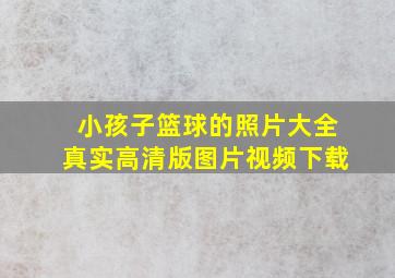 小孩子篮球的照片大全真实高清版图片视频下载