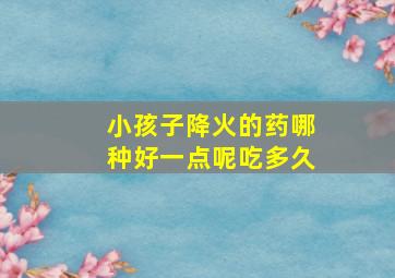 小孩子降火的药哪种好一点呢吃多久