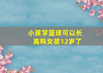 小孩学篮球可以长高吗女孩12岁了