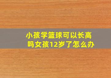 小孩学篮球可以长高吗女孩12岁了怎么办