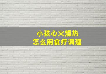 小孩心火燥热怎么用食疗调理