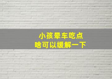 小孩晕车吃点啥可以缓解一下