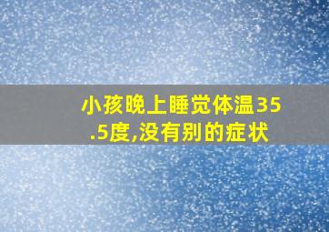 小孩晚上睡觉体温35.5度,没有别的症状