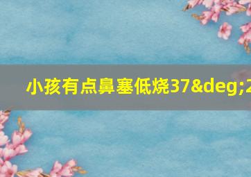 小孩有点鼻塞低烧37°2