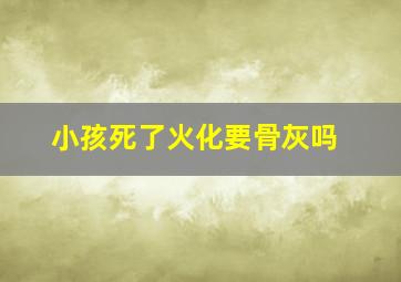 小孩死了火化要骨灰吗