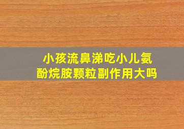 小孩流鼻涕吃小儿氨酚烷胺颗粒副作用大吗