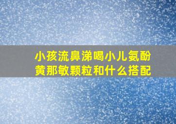 小孩流鼻涕喝小儿氨酚黄那敏颗粒和什么搭配