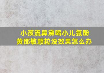 小孩流鼻涕喝小儿氨酚黄那敏颗粒没效果怎么办